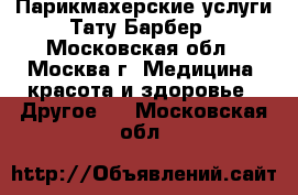 Парикмахерские услуги Тату-Барбер - Московская обл., Москва г. Медицина, красота и здоровье » Другое   . Московская обл.